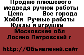 Продаю плюшевого медведя ручной работы › Цена ­ 650 - Все города Хобби. Ручные работы » Куклы и игрушки   . Московская обл.,Лосино-Петровский г.